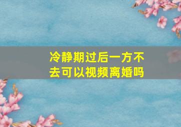 冷静期过后一方不去可以视频离婚吗