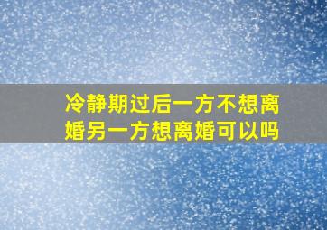 冷静期过后一方不想离婚另一方想离婚可以吗