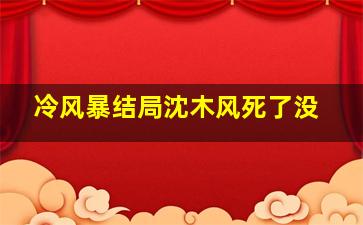 冷风暴结局沈木风死了没