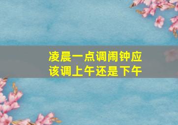 凌晨一点调闹钟应该调上午还是下午