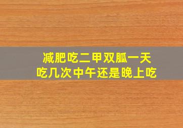 减肥吃二甲双胍一天吃几次中午还是晚上吃