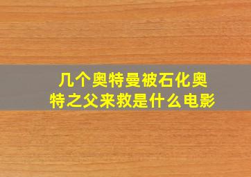 几个奥特曼被石化奥特之父来救是什么电影