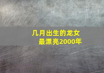 几月出生的龙女最漂亮2000年