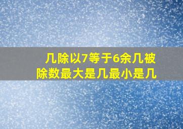 几除以7等于6余几被除数最大是几最小是几