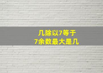 几除以7等于7余数最大是几