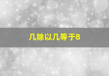 几除以几等于8