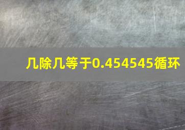 几除几等于0.454545循环