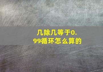 几除几等于0.99循环怎么算的