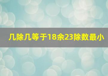 几除几等于18余23除数最小