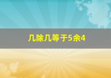 几除几等于5余4