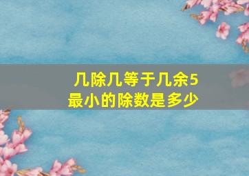 几除几等于几余5最小的除数是多少