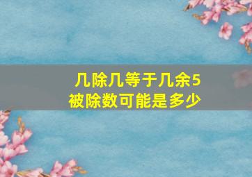 几除几等于几余5被除数可能是多少