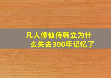 凡人修仙传韩立为什么失去300年记忆了