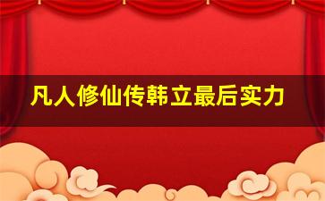 凡人修仙传韩立最后实力