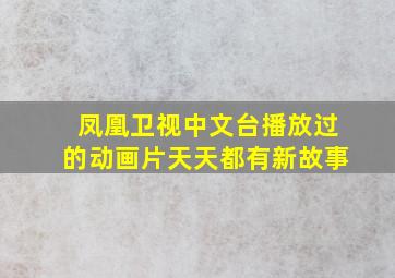 凤凰卫视中文台播放过的动画片天天都有新故事