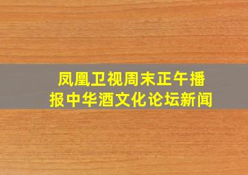 凤凰卫视周末正午播报中华酒文化论坛新闻