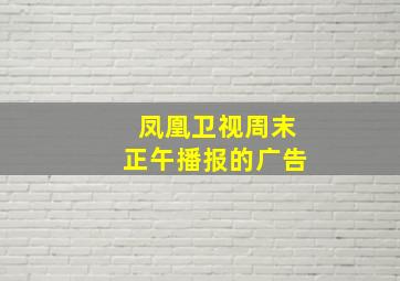 凤凰卫视周末正午播报的广告