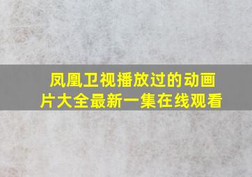 凤凰卫视播放过的动画片大全最新一集在线观看