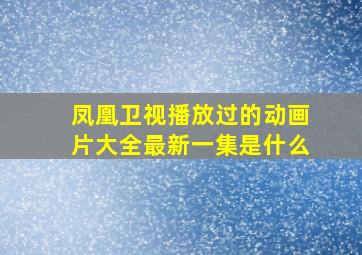 凤凰卫视播放过的动画片大全最新一集是什么