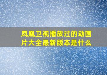 凤凰卫视播放过的动画片大全最新版本是什么