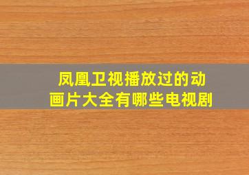 凤凰卫视播放过的动画片大全有哪些电视剧