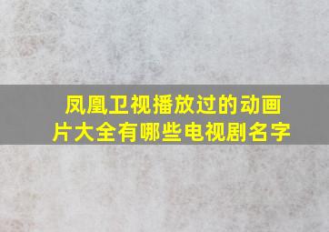 凤凰卫视播放过的动画片大全有哪些电视剧名字