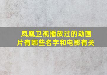 凤凰卫视播放过的动画片有哪些名字和电影有关