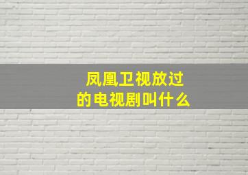 凤凰卫视放过的电视剧叫什么