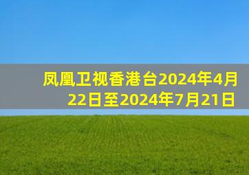 凤凰卫视香港台2024年4月22日至2024年7月21日