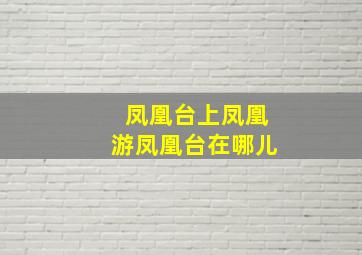 凤凰台上凤凰游凤凰台在哪儿