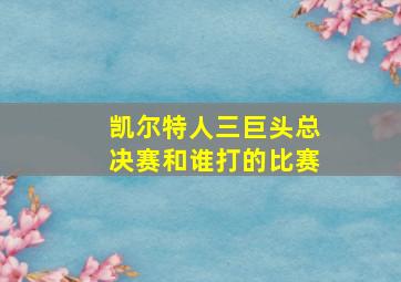 凯尔特人三巨头总决赛和谁打的比赛