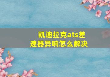 凯迪拉克ats差速器异响怎么解决