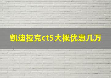 凯迪拉克ct5大概优惠几万