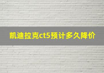 凯迪拉克ct5预计多久降价