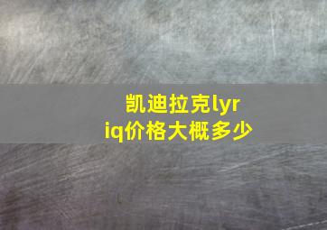 凯迪拉克lyriq价格大概多少