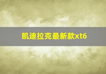 凯迪拉克最新款xt6