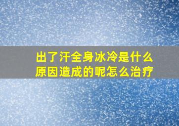 出了汗全身冰冷是什么原因造成的呢怎么治疗