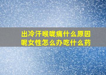 出冷汗喉咙痛什么原因呢女性怎么办吃什么药