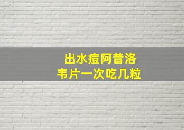 出水痘阿昔洛韦片一次吃几粒