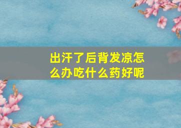 出汗了后背发凉怎么办吃什么药好呢