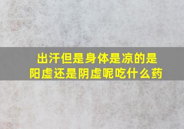 出汗但是身体是凉的是阳虚还是阴虚呢吃什么药