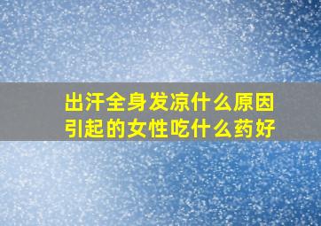 出汗全身发凉什么原因引起的女性吃什么药好