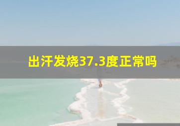 出汗发烧37.3度正常吗