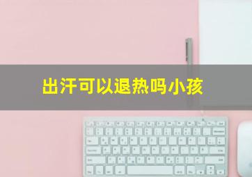 出汗可以退热吗小孩