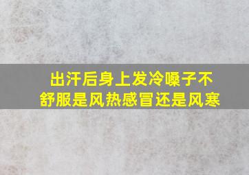 出汗后身上发冷嗓子不舒服是风热感冒还是风寒