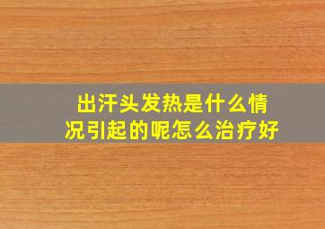 出汗头发热是什么情况引起的呢怎么治疗好