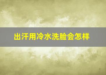 出汗用冷水洗脸会怎样