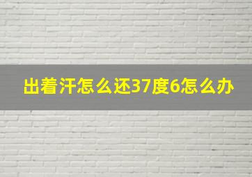 出着汗怎么还37度6怎么办