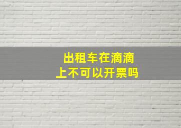 出租车在滴滴上不可以开票吗