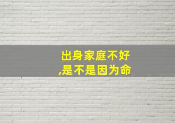 出身家庭不好,是不是因为命